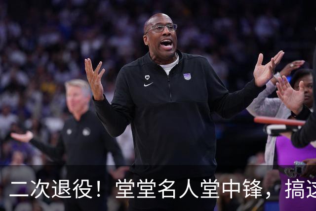 二次退役！堂堂名人堂中锋，搞这么尴尬？
